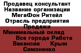 Продавец-консультант › Название организации ­ МегаФон Ритейл › Отрасль предприятия ­ Продажи › Минимальный оклад ­ 25 000 - Все города Работа » Вакансии   . Крым,Симоненко